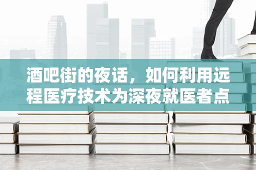 酒吧街的夜话，如何利用远程医疗技术为深夜就医者点亮希望之光？
