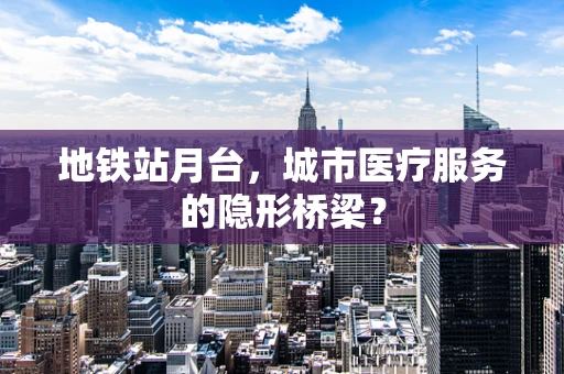 地铁站月台，城市医疗服务的隐形桥梁？