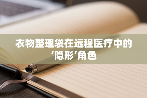 衣物整理袋在远程医疗中的‘隐形’角色