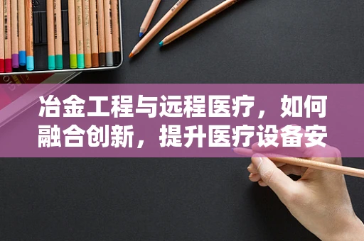 冶金工程与远程医疗，如何融合创新，提升医疗设备安全？