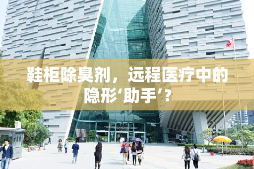 鞋柜除臭剂，远程医疗中的隐形‘助手’？