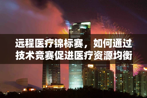 远程医疗锦标赛，如何通过技术竞赛促进医疗资源均衡？