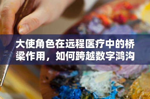 大使角色在远程医疗中的桥梁作用，如何跨越数字鸿沟？