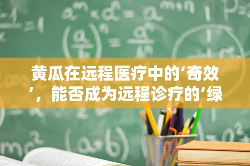 黄瓜在远程医疗中的‘奇效’，能否成为远程诊疗的‘绿色’新宠？