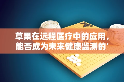 草果在远程医疗中的应用，能否成为未来健康监测的‘小能手’？