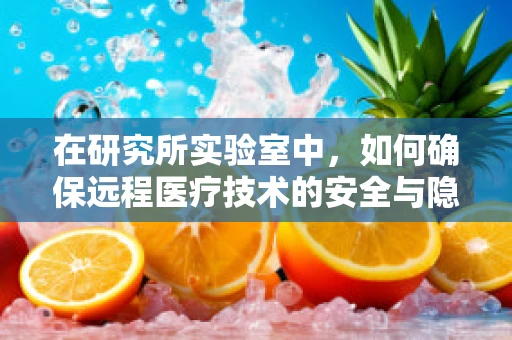 在研究所实验室中，如何确保远程医疗技术的安全与隐私？