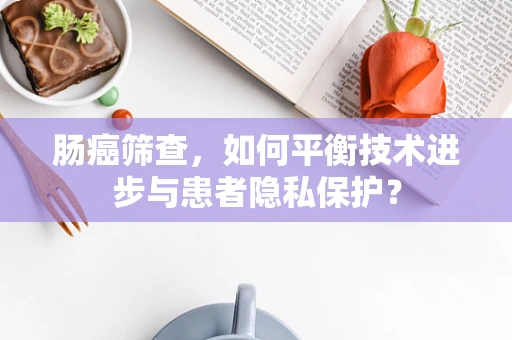 肠癌筛查，如何平衡技术进步与患者隐私保护？