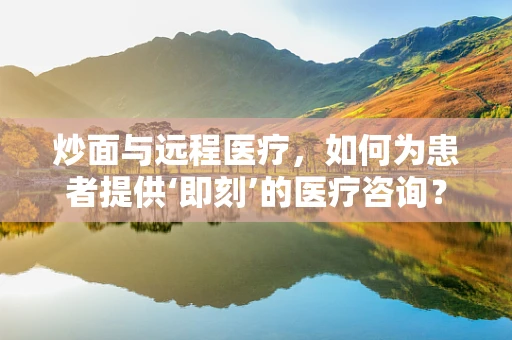 炒面与远程医疗，如何为患者提供‘即刻’的医疗咨询？