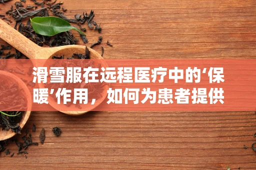 滑雪服在远程医疗中的‘保暖’作用，如何为患者提供温暖关怀？
