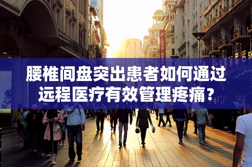 腰椎间盘突出患者如何通过远程医疗有效管理疼痛？