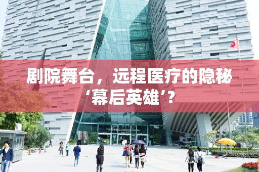 剧院舞台，远程医疗的隐秘‘幕后英雄’？