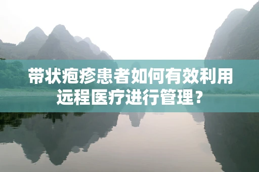 带状疱疹患者如何有效利用远程医疗进行管理？