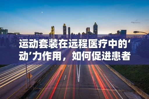 运动套装在远程医疗中的‘动’力作用，如何促进患者康复？