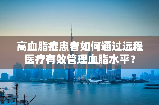 高血脂症患者如何通过远程医疗有效管理血脂水平？