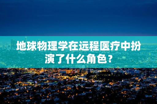 地球物理学在远程医疗中扮演了什么角色？