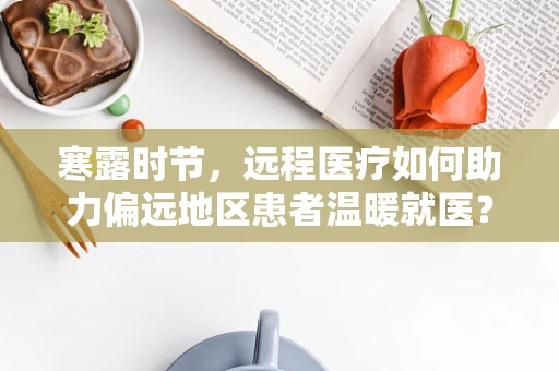 寒露时节，远程医疗如何助力偏远地区患者温暖就医？