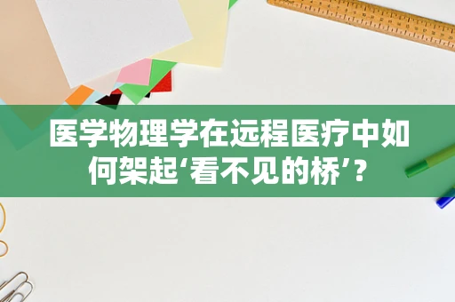 医学物理学在远程医疗中如何架起‘看不见的桥’？