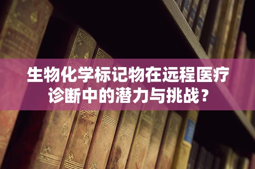 生物化学标记物在远程医疗诊断中的潜力与挑战？