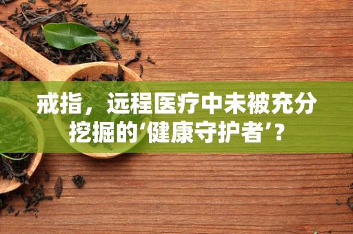 戒指，远程医疗中未被充分挖掘的‘健康守护者’？