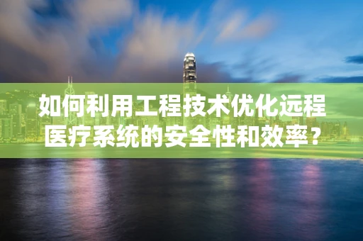 如何利用工程技术优化远程医疗系统的安全性和效率？