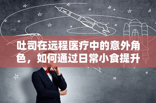 吐司在远程医疗中的意外角色，如何通过日常小食提升患者情绪？