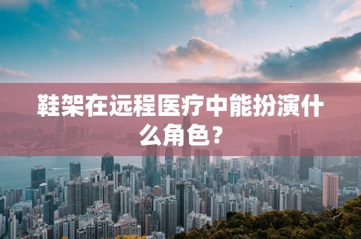 鞋架在远程医疗中能扮演什么角色？