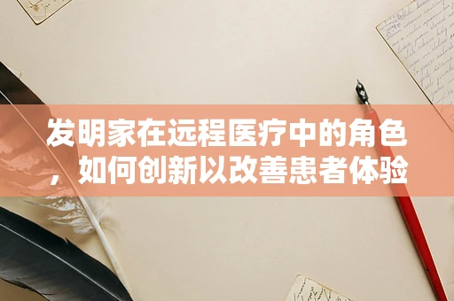 发明家在远程医疗中的角色，如何创新以改善患者体验？