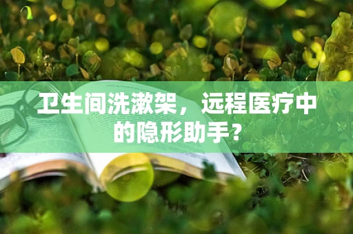 卫生间洗漱架，远程医疗中的隐形助手？