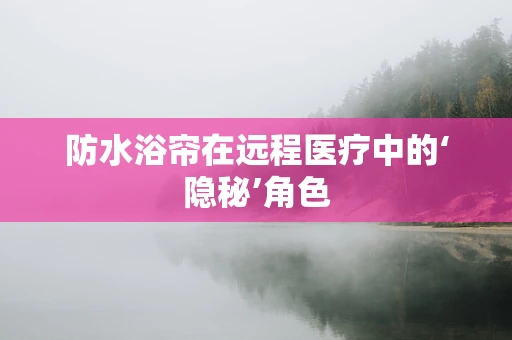 防水浴帘在远程医疗中的‘隐秘’角色