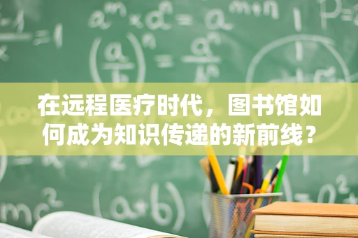 在远程医疗时代，图书馆如何成为知识传递的新前线？
