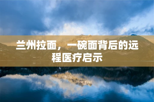 兰州拉面，一碗面背后的远程医疗启示