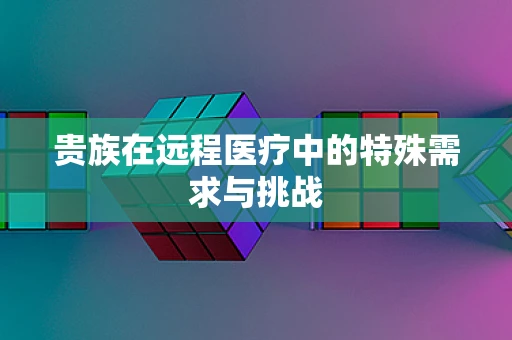 贵族在远程医疗中的特殊需求与挑战