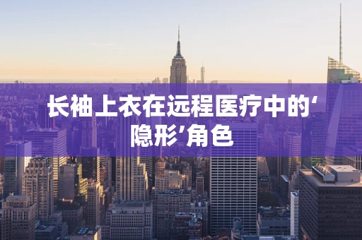 长袖上衣在远程医疗中的‘隐形’角色