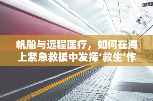 帆船与远程医疗，如何在海上紧急救援中发挥‘救生’作用？