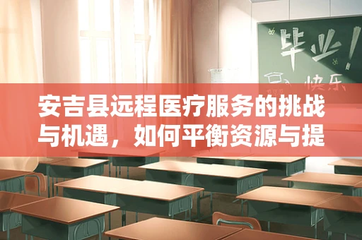 安吉县远程医疗服务的挑战与机遇，如何平衡资源与提升服务质量？