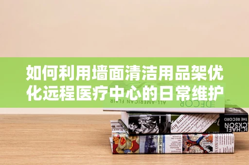 如何利用墙面清洁用品架优化远程医疗中心的日常维护？