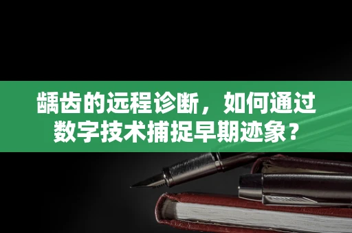 龋齿的远程诊断，如何通过数字技术捕捉早期迹象？