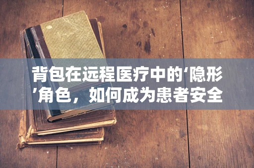 背包在远程医疗中的‘隐形’角色，如何成为患者安全就医的守护者？