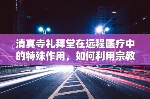 清真寺礼拜堂在远程医疗中的特殊作用，如何利用宗教场所促进健康与福祉？