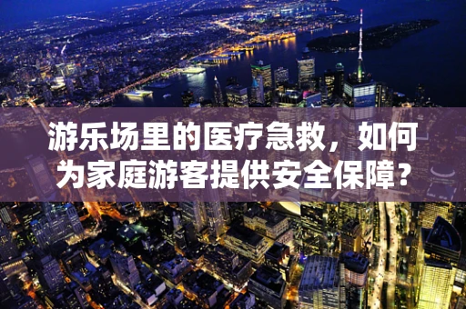 游乐场里的医疗急救，如何为家庭游客提供安全保障？