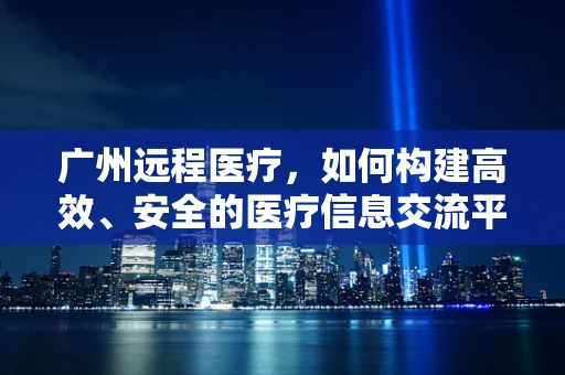 广州远程医疗，如何构建高效、安全的医疗信息交流平台？