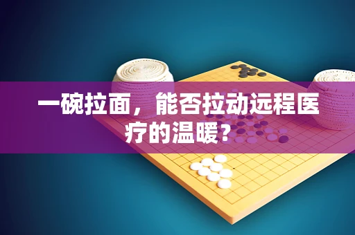 一碗拉面，能否拉动远程医疗的温暖？