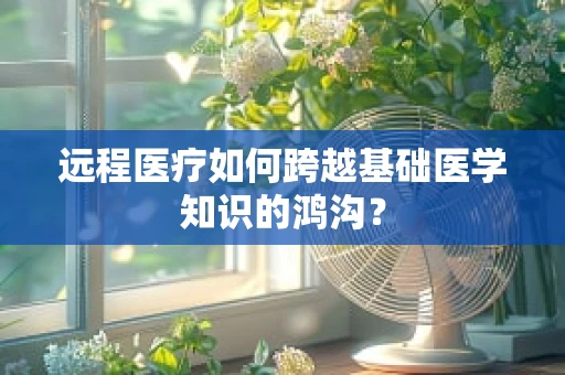 远程医疗如何跨越基础医学知识的鸿沟？