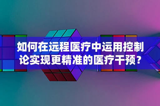 如何在远程医疗中运用控制论实现更精准的医疗干预？