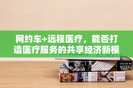 网约车+远程医疗，能否打造医疗服务的共享经济新模式？
