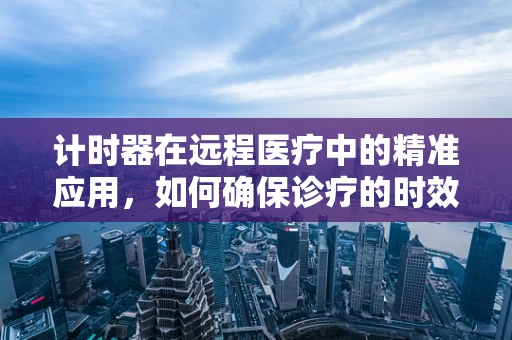 计时器在远程医疗中的精准应用，如何确保诊疗的时效与效率？
