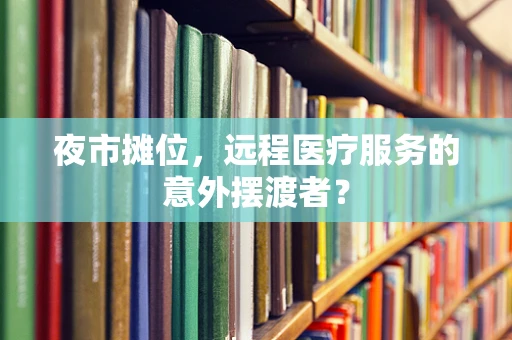 夜市摊位，远程医疗服务的意外摆渡者？