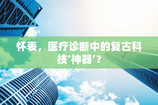 怀表，医疗诊断中的复古科技‘神器’？