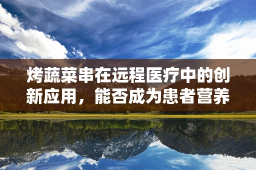 烤蔬菜串在远程医疗中的创新应用，能否成为患者营养管理的新宠？