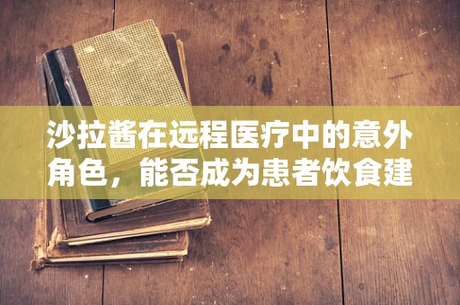 沙拉酱在远程医疗中的意外角色，能否成为患者饮食建议的调味剂？